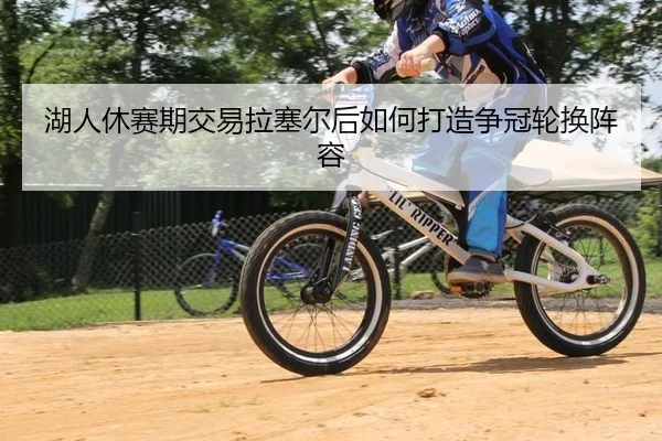 湖人休赛期交易拉塞尔后如何打造争冠轮换阵容